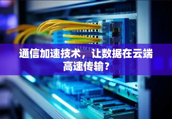 通信加速技术，让数据在云端高速传输？