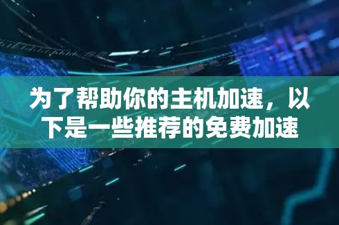 为了帮助你的主机加速,以下是一些推荐的免费加速器软件的列表,涵盖了多种需求和应用场景 为了帮助你的主机加速,以下是一些推荐的免费加速器软件的列表,涵盖了多种需求和应用场景