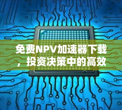 免费NPV加速器下载,投资决策中的高效工具