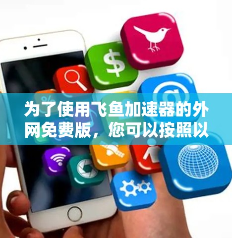 为了使用飞鱼加速器的外网免费版,您可以按照以下步骤进行操作