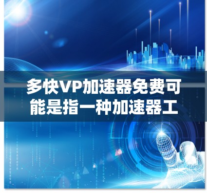多快VP加速器免费可能是指一种加速器工具,但具体的加速器类型和功能需要更详细的信息才能提供准确的建议。以下是一些常见的加速器类型及其可能的免费使用方式