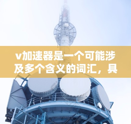v加速器是一个可能涉及多个含义的词汇，具体含义取决于上下文。为了提供准确的信息，建议您确认v加速器具体指的是什么。以下是一些可能的解释和建议
