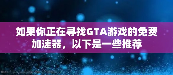如果你正在寻找GTA游戏的免费加速器,以下是一些推荐