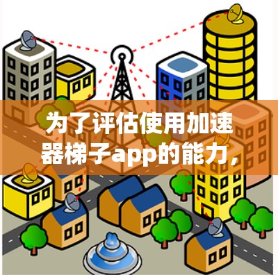 为了评估使用加速器梯子app的能力，以下是逐步的分析和建议
