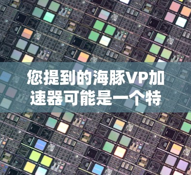 您提到的海豚VP加速器可能是一个特定的加速器或工具,但没有详细信息的情况下,我无法提供确切的信息。不过,我可以为您提供一些通用的指导和建议,帮助您了解如何使用和验证相关工具