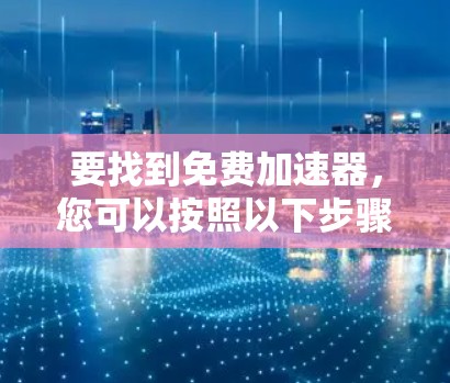 要找到免费加速器,您可以按照以下步骤进行
