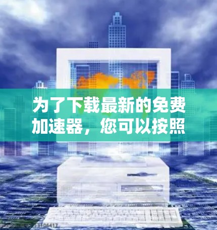 为了下载最新的免费加速器,您可以按照以下步骤进行