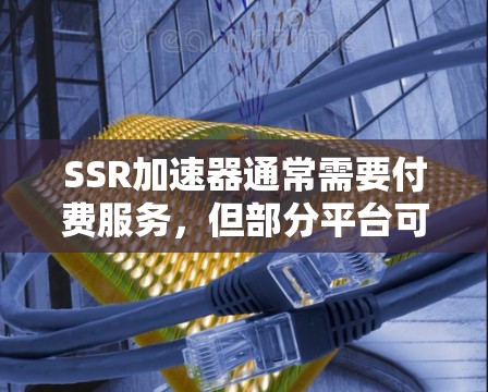 SSR加速器通常需要付费服务,但部分平台可能提供免费的试用版或免费的使用时间。以下是一些关键信息和建议,帮助你更好地理解SSR加速器的使用选项
