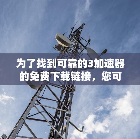为了找到可靠的3加速器的免费下载链接，您可以通过以下步骤进行系统性的搜索和筛选