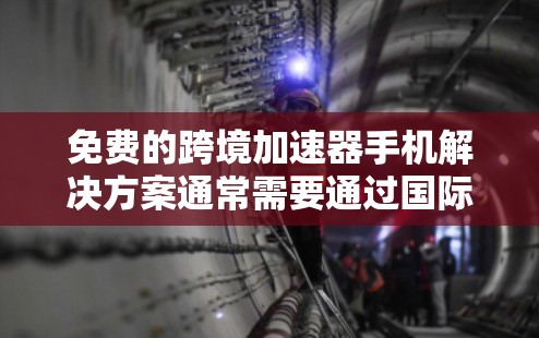 免费的跨境加速器手机解决方案通常需要通过国际运营商的加速器或第三方应用来实现。以下是一个详细的步骤指南