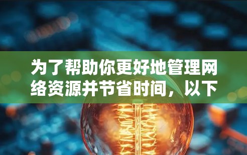 为了帮助你更好地管理网络资源并节省时间,以下是一些有条理的建议