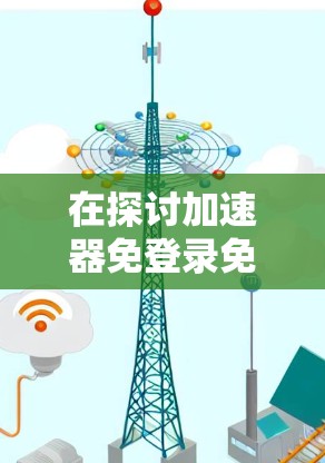 在探讨加速器免登录免费时，我们可以从以下几个方面进行分析