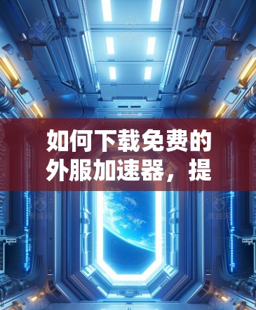 如何下载免费的外服加速器,提升通信性能,节省 bandwidth