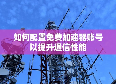 如何配置免费加速器账号以提升通信性能