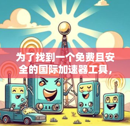 为了找到一个免费且安全的国际加速器工具,我进行了以下分析和决策