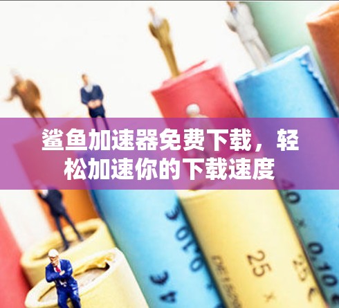 鲨鱼加速器免费下载，轻松加速你的下载速度