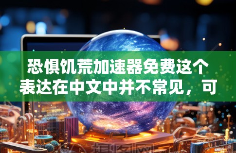 恐惧饥荒加速器免费这个表达在中文中并不常见,可能需要更多的上下文来准确理解其含义。以下是一些可能的解释和推测