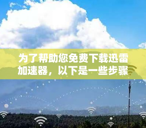 为了帮助您免费下载迅雷加速器,以下是一些步骤和建议