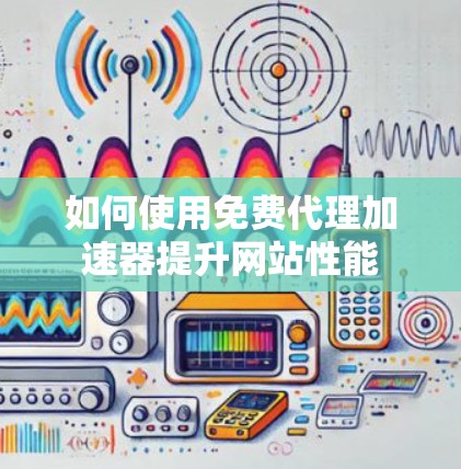 如何使用免费代理加速器提升网站性能