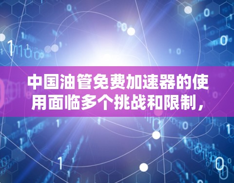 中国油管免费加速器的使用面临多个挑战和限制,具体分析如下
