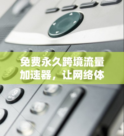 免费永久跨境流量加速器,让网络体验更便捷