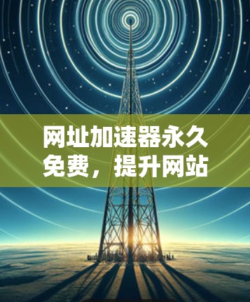 网址加速器永久免费,提升网站访问效率的实用指南
