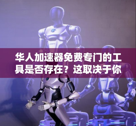 华人加速器免费专门的工具是否存在?这取决于你对华人加速器具体指的是什么。以下是一些可能的华人加速器推荐,包括免费和付费工具,供您参考