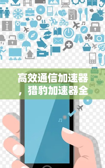 高效通信加速器,猎豹加速器全面解析