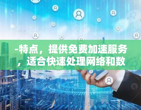 -特点,提供免费加速服务,适合快速处理网络和数据请求
