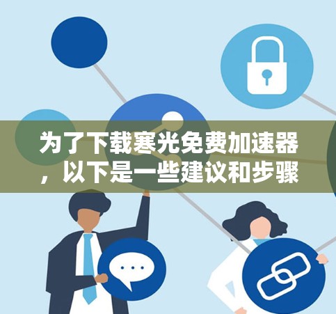 为了下载寒光免费加速器,以下是一些建议和步骤