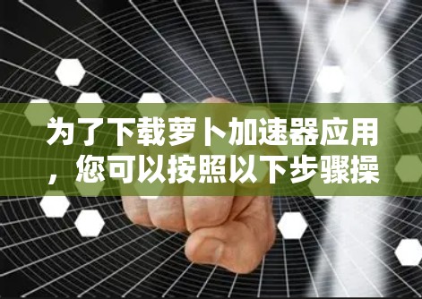 为了下载萝卜加速器应用,您可以按照以下步骤操作