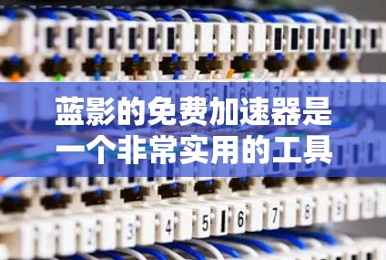 蓝影的免费加速器是一个非常实用的工具，可以帮助用户更快地下载和管理文件。以下是一些推荐的免费加速器，并根据不同的需求选择合适的工具