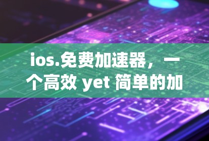 ios.免费加速器,一个高效 yet 简单的加速器解决方案