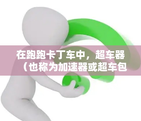 在跑跑卡丁车中，超车器（也称为加速器或超车包）是一种能够自动加速的工具，通常可以用于车库里加速，以提升车速和比赛表现。以下是对超车器的详细介绍