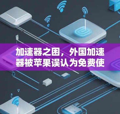 加速器之困,外国加速器被苹果误认为免费使用