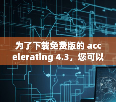 为了下载免费版的 accelerating 4.3,您可以按照以下步骤进行
