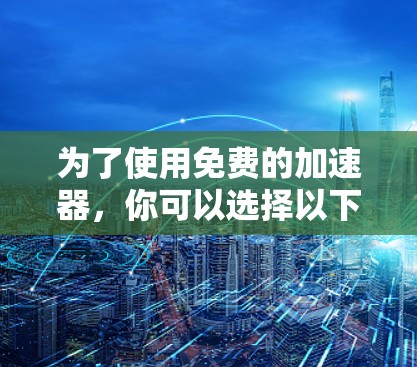 为了使用免费的加速器,你可以选择以下几种选项,根据您的具体需求和网络环境选择