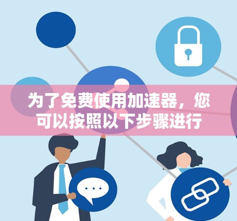 为了免费使用加速器，您可以按照以下步骤进行