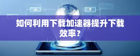 如何利用下载加速器提升下载效率?