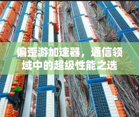 偏歪游加速器,通信领域中的超级性能之选