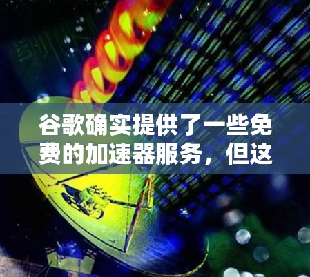 谷歌确实提供了一些免费的加速器服务，但这些服务通常需要用户自己调整下载时间点。以下是关于这些加速器的一些关键信息
