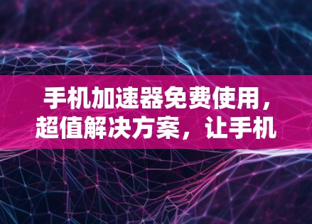 手机加速器免费使用，超值解决方案，让手机用得更高效！