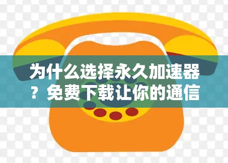 为什么选择永久加速器？免费下载让你的通信更高效！
