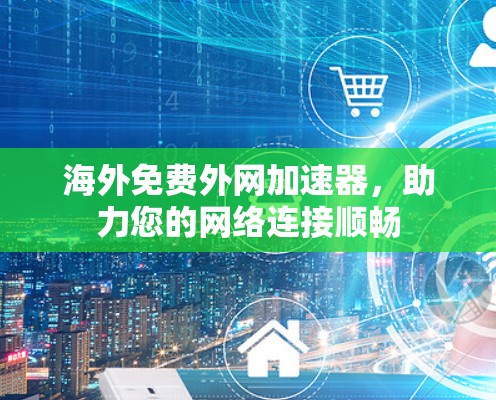 海外免费外网加速器，助力您的网络连接顺畅