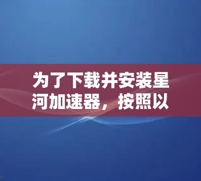 为了下载并安装星河加速器,按照以下步骤操作