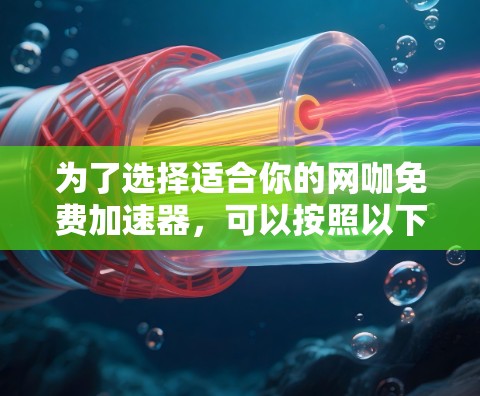 为了选择适合你的网咖免费加速器，可以按照以下步骤进行