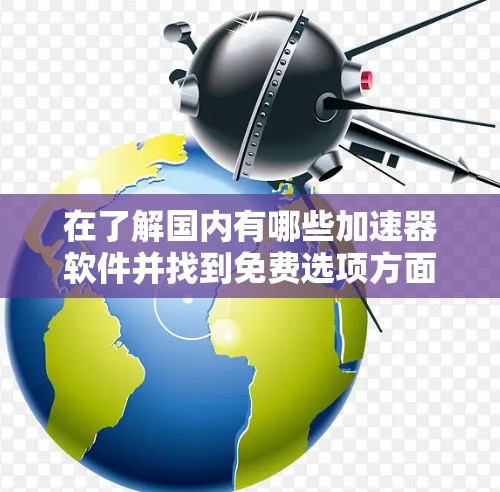 在了解国内有哪些加速器软件并找到免费选项方面，以下是一个有条理的总结和推荐