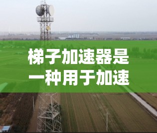 梯子加速器是一种用于加速互联网连接的硬件设备,通常包括梯子头、连接器或类似产品。免费的梯子加速器可能有限,但如果你希望在没有付费的情况下获得类似的效果,可以考虑以下步骤