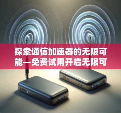 探索通信加速器的无限可能—免费试用开启无限可能