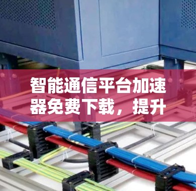 智能通信平台加速器免费下载,提升通信质量的高效选择